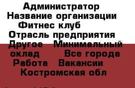 Администратор › Название организации ­ Фитнес-клуб CITRUS › Отрасль предприятия ­ Другое › Минимальный оклад ­ 1 - Все города Работа » Вакансии   . Костромская обл.